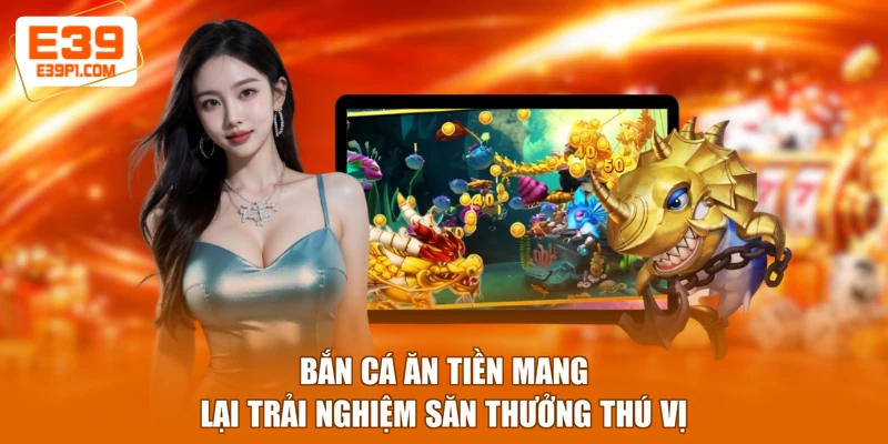 Bắn cá ăn tiền mang lại trải nghiệm săn thưởng thú vị