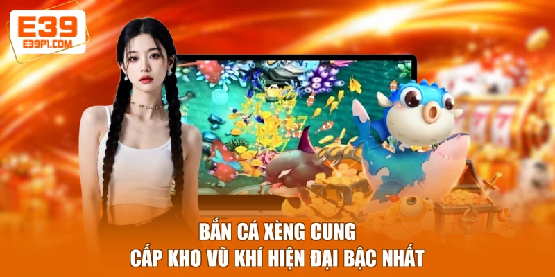 Bắn cá xèng cung cấp kho vũ khí hiện đại bậc nhất