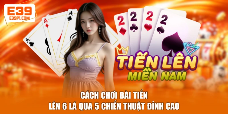 Cách Chơi Bài Tiến Lên 6 Lá Qua 5 Chiến Thuật Đỉnh Cao