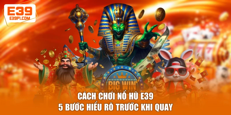 Cách Chơi Nổ Hũ E39 - 5 Bước Hiểu Rõ Trước Khi Quay