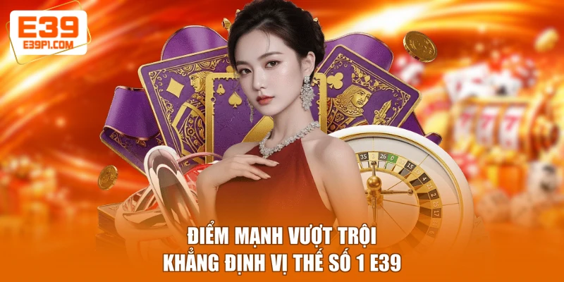 Điểm mạnh vượt trội khẳng định vị thế số 1 E39