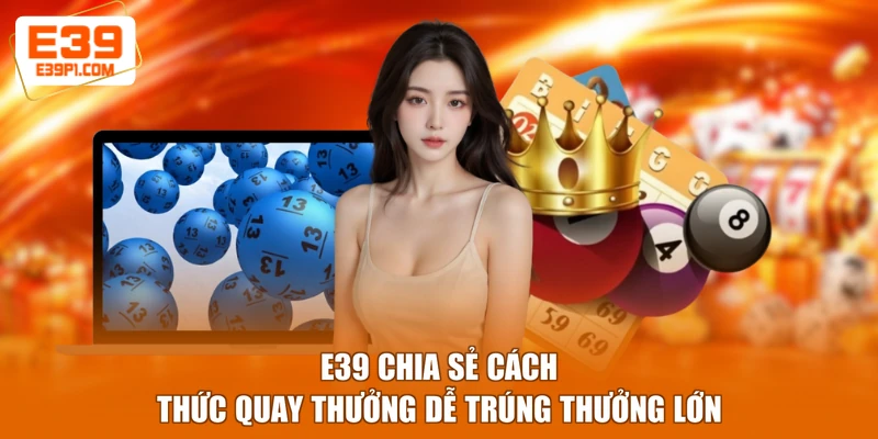 E39 chia sẻ cách thức quay thưởng dễ trúng thưởng lớn