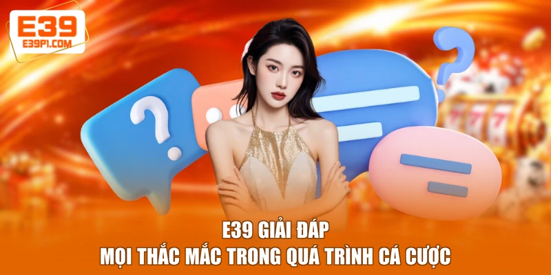 E39 giải đáp mọi thắc mắc trong quá trình cá cược