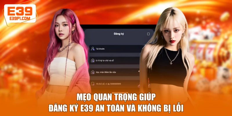 Mẹo quan trọng giúp đăng ký E39 an toàn và không bị lỗi