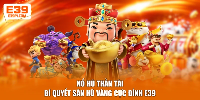 Nổ Hũ Thần Tài - Bí Quyết Săn Hũ Vàng Cực Đỉnh E39