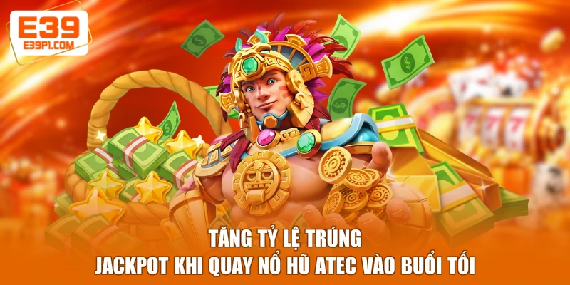 Tăng tỷ lệ trúng Jackpot khi quay nổ hũ Atec vào buổi tối